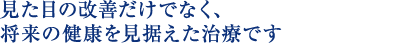 見た目の改善だけでなく、将来の健康を見据えた治療です